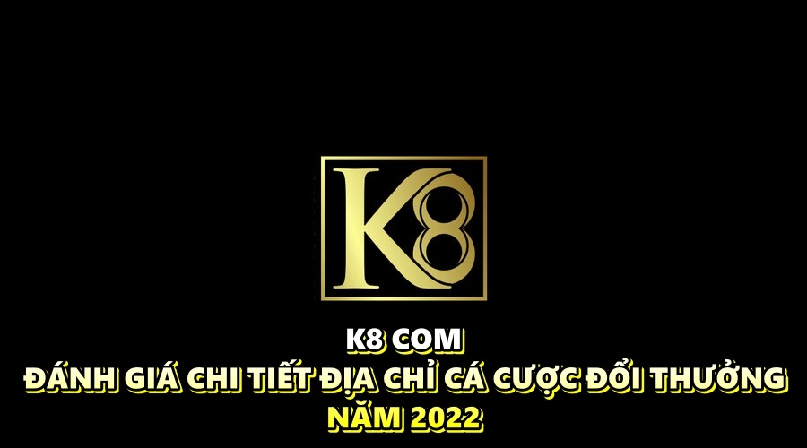 K8 com - Đánh giá chi tiết địa chỉ cá cược đổi thưởng năm 2022