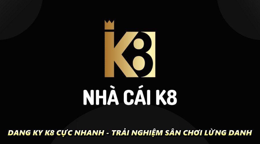 Dang ky k8 cực nhanh - Trải nghiệm sân chơi lừng danh