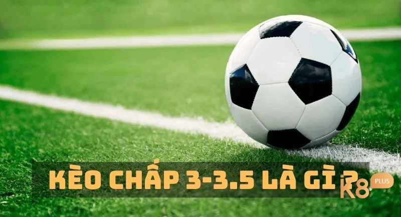 Kèo chấp 3.5 là gì? Mẹo chơi kèo đạt tỷ lệ thắng cao