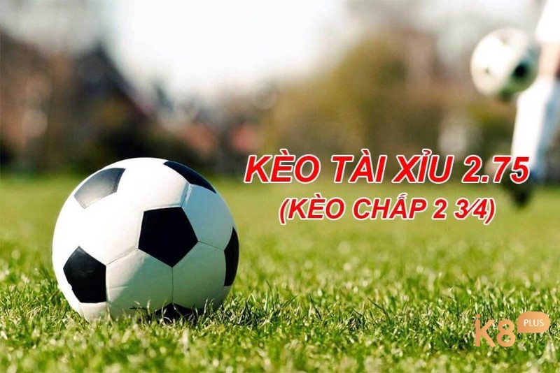 Kèo tài xỉu 2.75 hay còn gọi là kèo tài xỉu bóng đá 2 trái rưỡi 3 trái